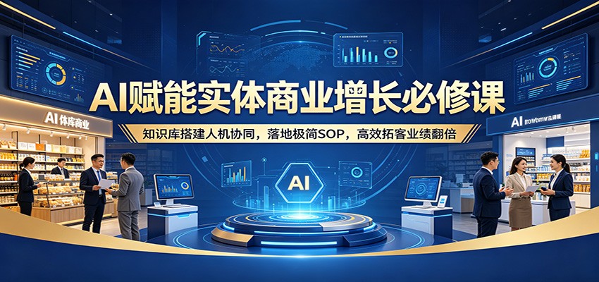 AI赋能实体商业增长必修课：知识库搭建人机协同，落地极简SOP，高效拓客业绩翻倍-副业终点站