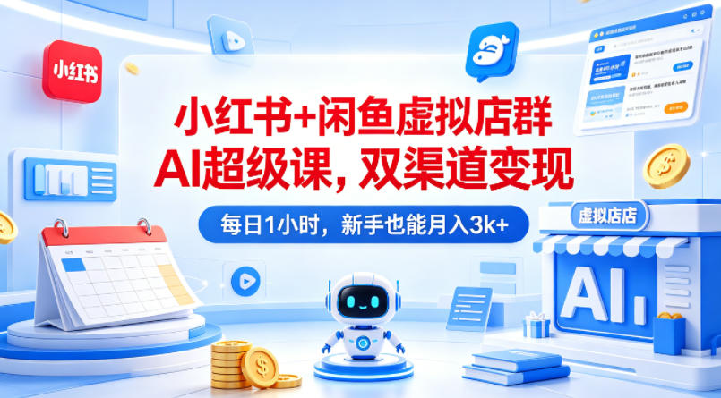 小红书+闲鱼虚拟店群AI超级课，双渠道变现，每日1小时，新手也能月入3k+-副业终点站