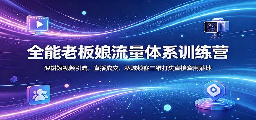 全能老板娘流量体系训练营：深耕短视频引流，直播成交，私域锁客三维打法直接套用落地-副业终点站