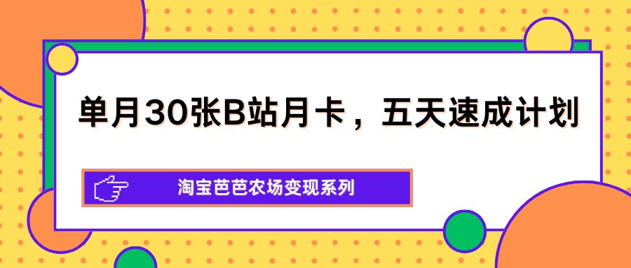 单月30张B站月卡，五天速成计划，淘宝芭芭农场变现系列-副业终点站