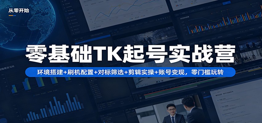 零基础TK起号实战营：环境搭建+ 刷机配置+对标筛选+剪辑实操+账号变现，零门槛玩转-副业终点站