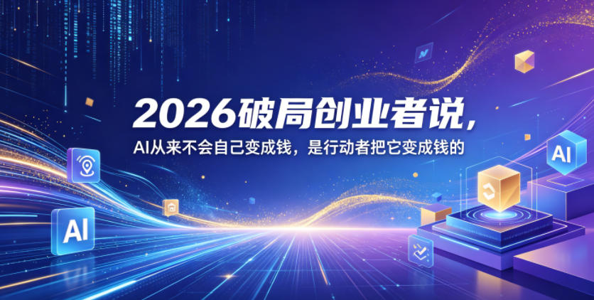 2026破局创业者说，AI从来不会自己变成钱，是行动者把它变成钱的【文档】-副业终点站