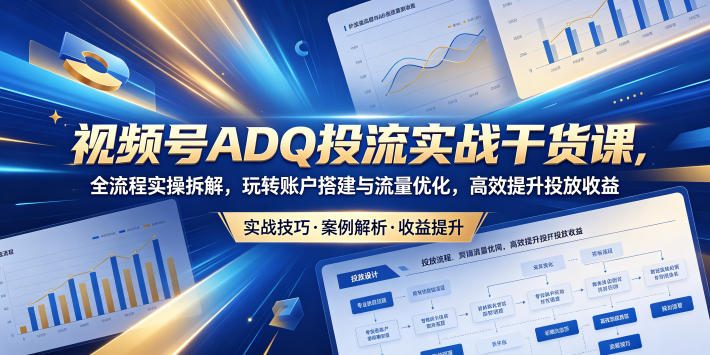 视频号ADQ投流实战干货课，全流程实操拆解，玩转账户搭建与流量优化，高效提升投放收益-副业终点站