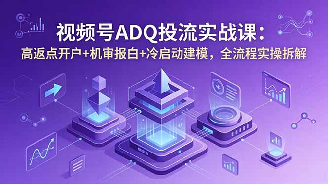 视频号ADQ投流实战课:高返点开户+机审报白+冷启动建模,全流程实操拆解-副业终点站