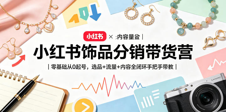 小红书饰品分销带货营｜零基础从0起号，选品+流量+内容全闭环手把手带教(更新0527)-副业终点站