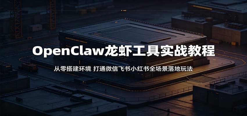 OpenClaw龙虾工具实战教程：从零搭建环境，打通微信飞书小红书全场景落地玩法-副业终点站