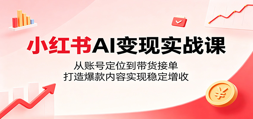 小红书AI变现实战课：从账号定位到带货接单，打造爆款内容实现稳定增收-副业终点站