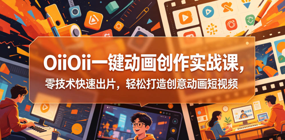 OiiOii一键动画创作实战课，零技术快速出片，轻松打造创意动画短视频-副业终点站