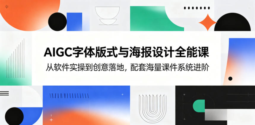 AIGC字体版式与海报设计全能课,从软件实操到创意落地,配套海量课件系统进阶-副业终点站