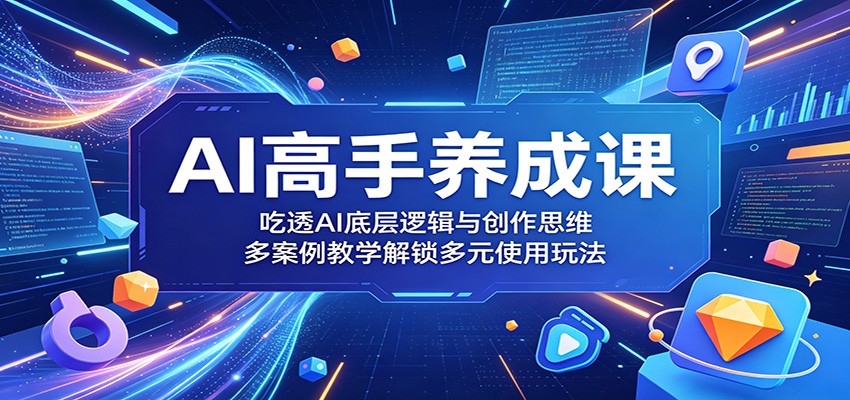 AI高手养成课：吃透AI底层逻辑与创作思维，多案例教学解锁多元使用玩法-副业终点站