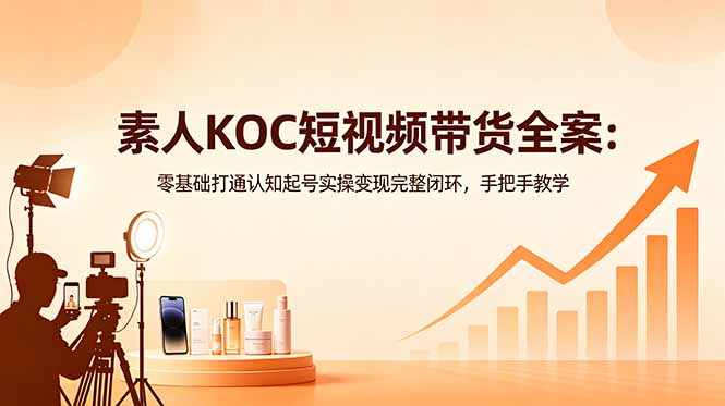 素人KOC短视频带货全案：零基础打通认知起号实操变现完整闭环，手把手教学-副业终点站