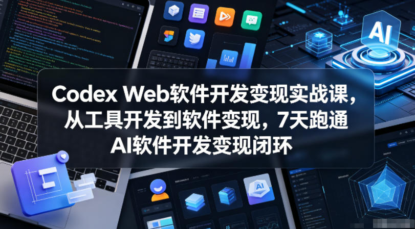 Codex Web软件开发变现实战课,从工具开发到软件变现,7天跑通AI软件开发变现闭环-副业终点站