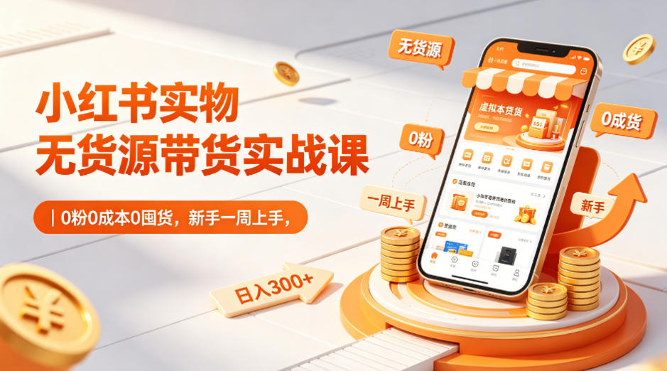 小红书实物无货源带货实战课｜0粉0成本0囤货，新手一周上手，日入300+(更新)-副业终点站