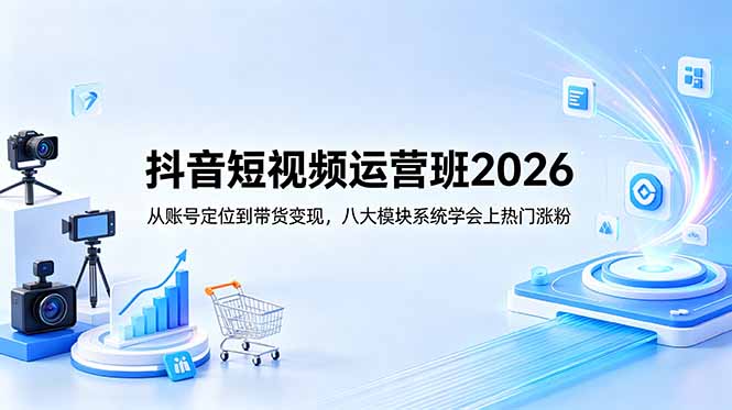 抖音短视频运营班2026：从账号定位到带货变现，八大模块系统学会上热门涨粉-副业终点站