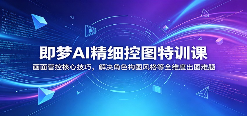 即梦AI精细控图特训课：画面管控核心技巧，解决角色构图风格等全维度出图难题-副业终点站
