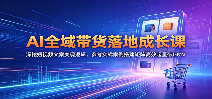 AI全域带货落地成长课：深挖短视频文案变现逻辑，参考实战案例搭建矩阵高效起量破GMV-副业终点站