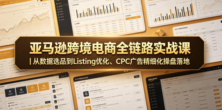 亚马逊跨境电商全链路实战课｜从数据选品到Listing优化、CPC广告精细化操盘落地-副业终点站