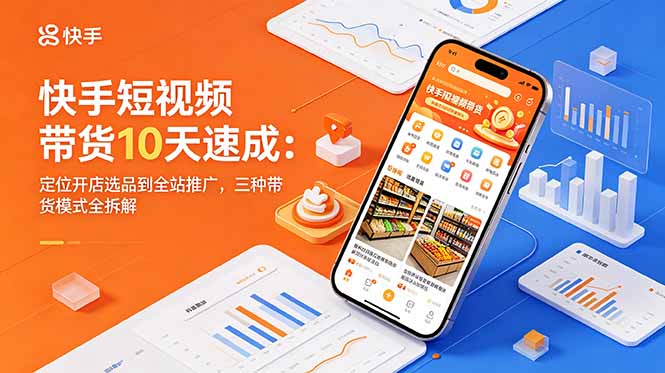 快手短视频带货10天速成：定位开店选品到全站推广，三种带货模式全拆解-副业终点站