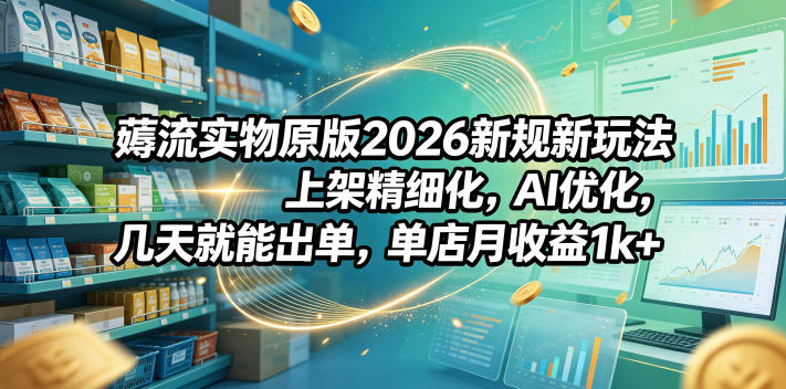 薅流实物原版2026新规新玩法，上架精细化，AI优化，几天就能出单，单店月收益1k+-副业终点站