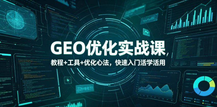 GEO优化实战课，教程+工具+优化心法，快速入门活学活用-副业终点站