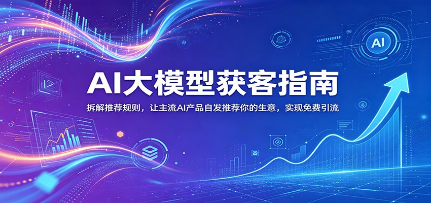AI大模型获客指南：拆解推荐规则，让主流AI产品自发推荐你的生意 ，实现免费引流-副业终点站