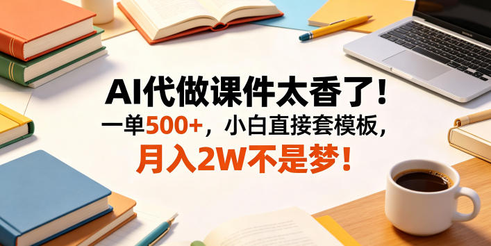 AI代做课件太香了！一单500+，小白直接套模板，月入2W不是梦！【揭秘】-副业终点站