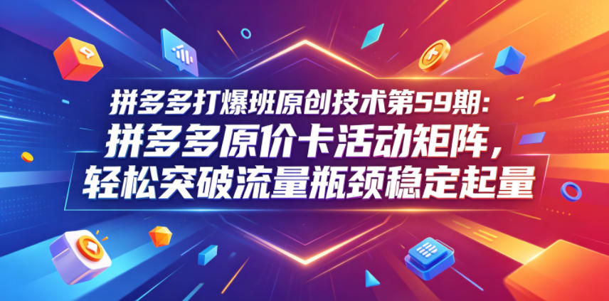 拼多多打爆班原创技术第59期：拼多多原价卡活动矩阵，轻松突破流量瓶颈稳定起量-副业终点站