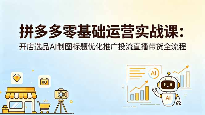 拼多多零基础运营实战课：开店选品AI制图标题优化推广投流直播带货全流程-副业终点站