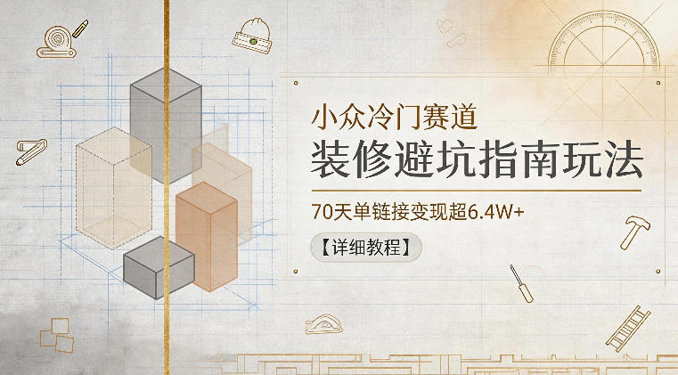 小众冷门赛道，装修避坑指南玩法，70天单链接变现超6.4W+【详细教程】-副业终点站