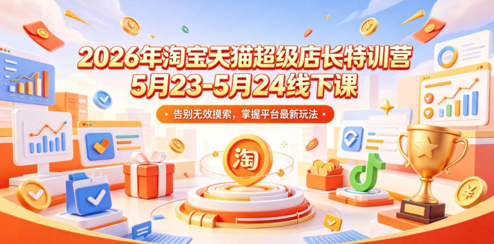 2026年淘宝天猫超级店长特训营5月23-5月24线下课，告别无效摸索，掌握平台最新玩法-副业终点站