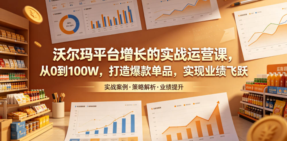 沃尔玛平台增长的实战运营课，从0到100W，打造爆款单品，实现业绩飞跃-副业终点站