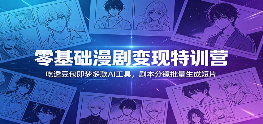零基础漫剧变现特训营：玩转豆包即梦多款AI工具，剧本分镜批量生成短片-副业终点站