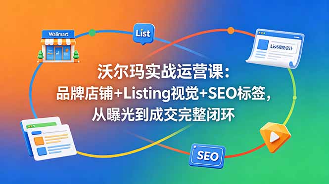 沃尔玛实战运营课：品牌店铺+Listing视觉+SEO标签，从曝光到成交完整闭环-副业终点站