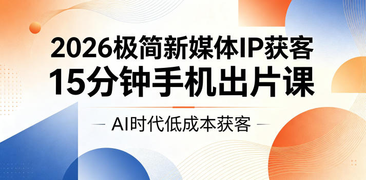 2026极简新媒体IP获客，15分钟手机出片课，AI时代低成本获客-副业终点站