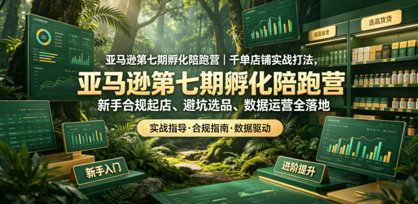 亚马逊第七期孵化陪跑营｜千单店铺实战打法，新手合规起店、避坑选品、数据运营全落地-副业终点站