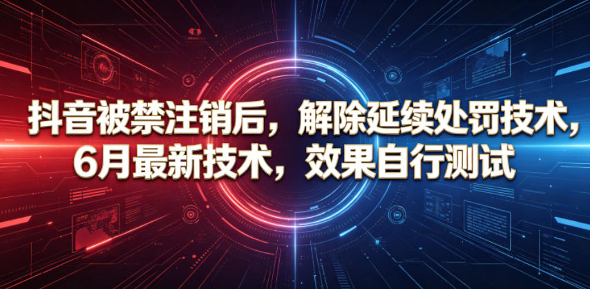 抖音被禁注销后，解除延续处罚技术，6月最新技术，效果自行测试-副业终点站