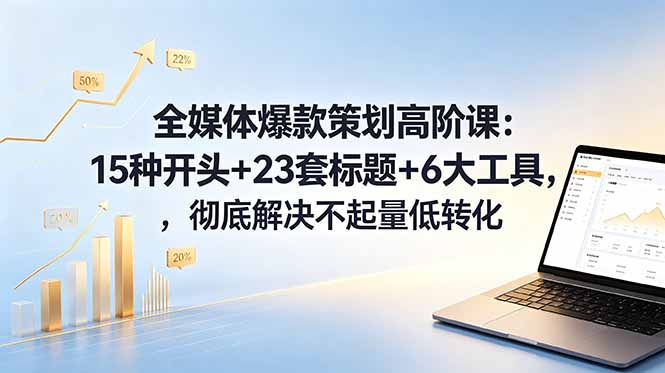 全媒体爆款策划高阶课：15种开头+23套标题+6大工具，彻底解决不起量低转化-副业终点站
