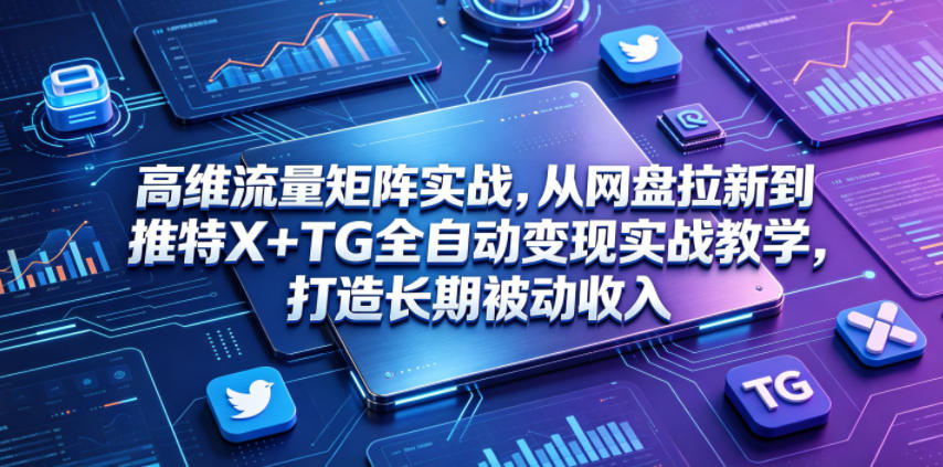 高维流量矩阵实战，从网盘拉新到推特X+TG全自动变现实战教学，打造长期被动收入-副业终点站