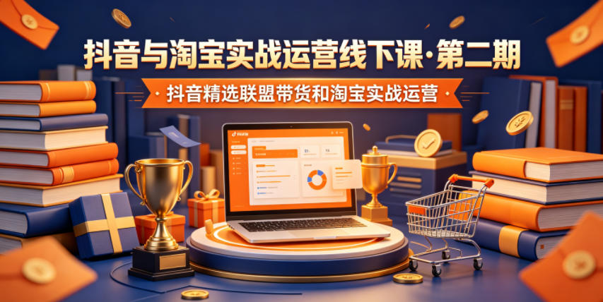 抖音与淘宝实战运营线下课·第二期，抖音精选联盟带货和淘宝实战运营-副业终点站