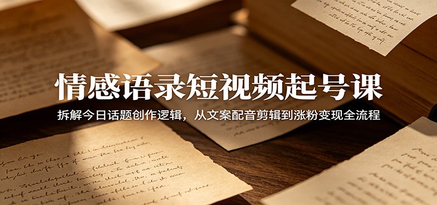 情感语录短视频起号课：拆解今日话题创作逻辑，从文案配音剪辑到涨粉变现全流程-副业终点站