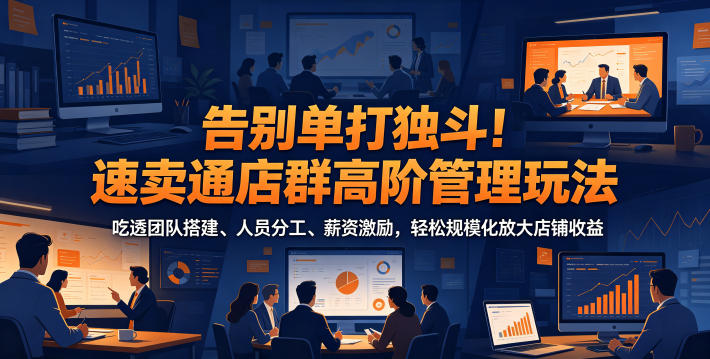 告别单打独斗！速卖通店群高阶管理玩法，吃透团队搭建、人员分工、薪资激励，轻松规模化放大店铺收益-副业终点站