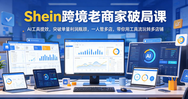 Shein跨境老商家破局课,AI工具提效,突破单量利润瓶颈,一人管多店,带你用工具流玩转多店铺-副业终点站