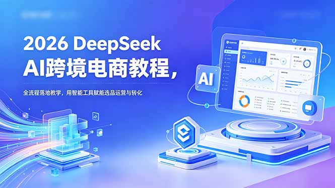 2026 DeepSeek AI跨境电商教程，全流程落地教学，用智能工具赋能选品运营与转化-副业终点站
