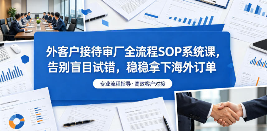 外客户接待审厂全流程SOP系统课，告别盲目试错，稳稳拿下海外订单-副业终点站