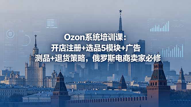 Ozon系统培训课:开店注册+选品5模块+广告测品+退货策略,俄罗斯电商卖家必修-副业终点站