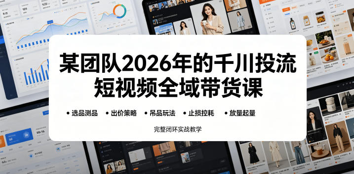 某团队2026年的千川投流短视频全域带货课，从选品测品、吊品玩法、止损控耗到放量起量，完整闭环实战教学-副业终点站