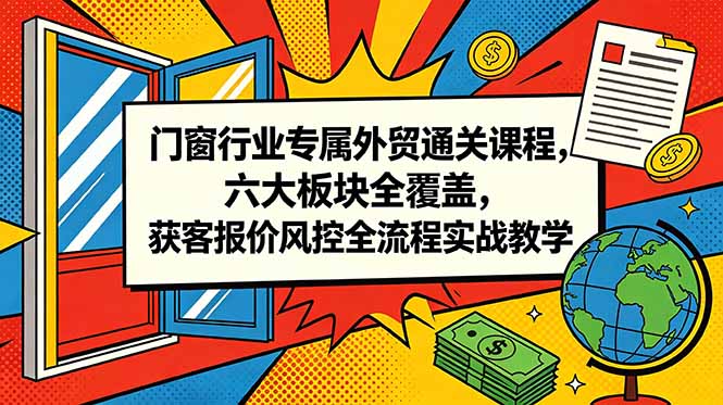 门窗行业专属外贸通关课程，六大板块全覆盖，获客报价风控全流程实战教学-副业终点站