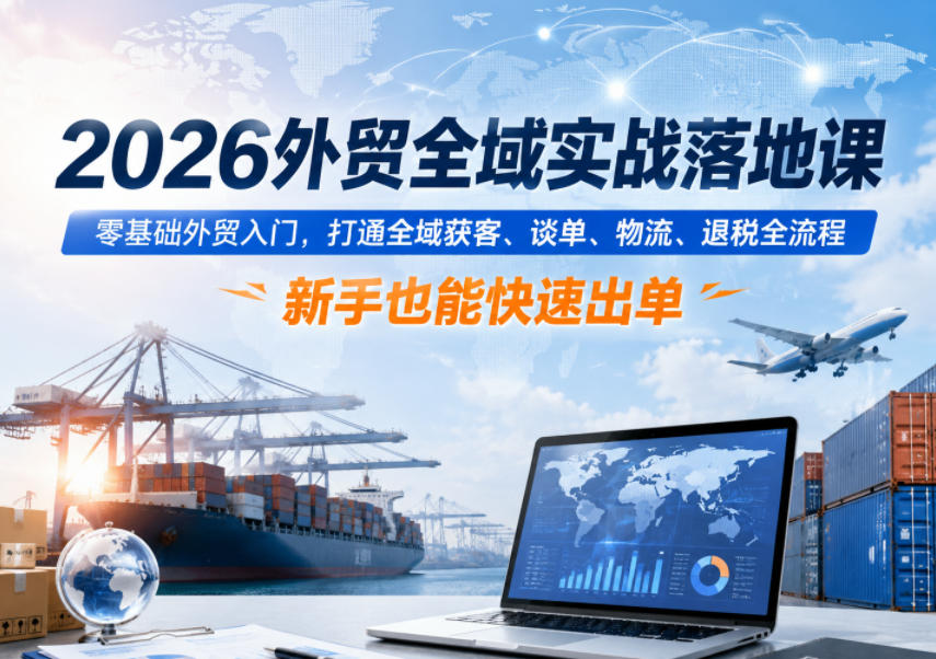 2026外贸全域实战落地课,零基础外贸入门,打通全域获客、谈单、物流、退税全流程,新手也能快速出单-副业终点站