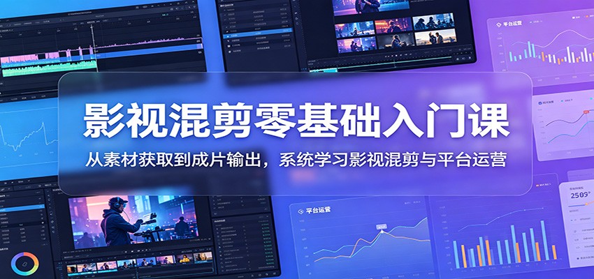 影视混剪零基础入门课：从素材获取到成片输出，系统学习影视混剪与平台运营-副业终点站