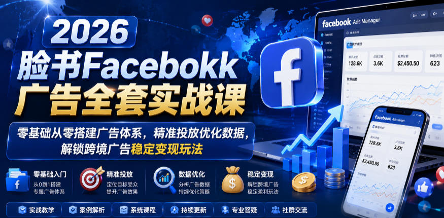 2026脸书Facebook广告全套实战课，零基础从零搭建广告体系，精准投放优化数据，解锁跨境广告稳定变现玩法-副业终点站